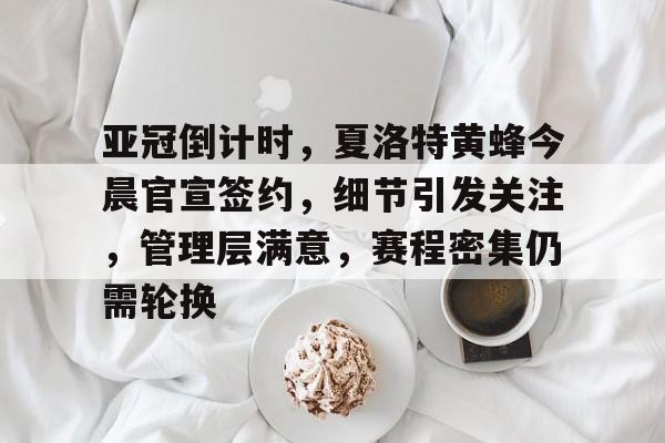 包含亚冠倒计时，夏洛特黄蜂今晨官宣签约，细节引发关注，管理层满意，赛程密集仍需轮换的词条-爱游戏app