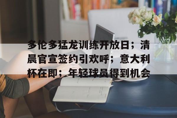 多伦多猛龙训练开放日；清晨官宣签约引欢呼；意大利杯在即；年轻球员得到机会的简单介绍-爱游戏官网