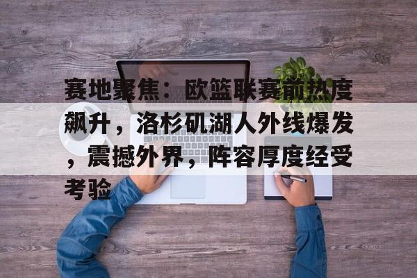 赛地聚焦：欧篮联赛前热度飙升，洛杉矶湖人外线爆发，震撼外界，阵容厚度经受考验的简单介绍-爱游戏网站