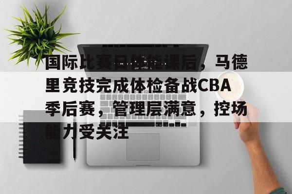 关于国际比赛日体能课后，马德里竞技完成体检备战CBA季后赛，管理层满意，控场能力受关注的信息-爱游戏
